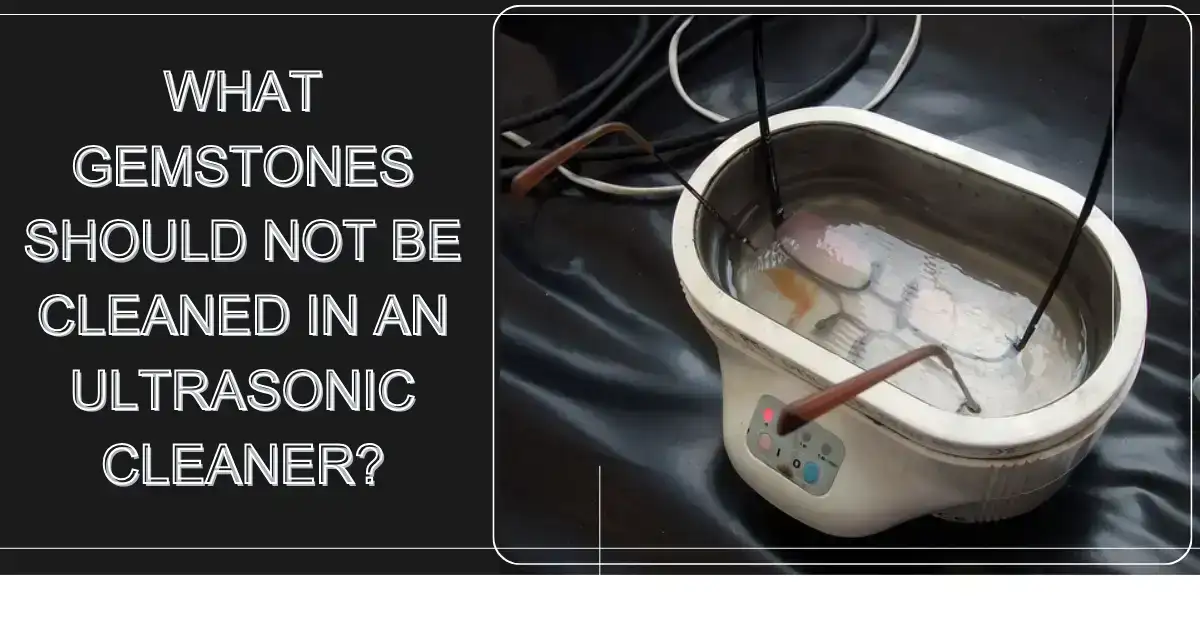 What Gemstones Should Not Be Cleaned in an Ultrasonic Cleaner?